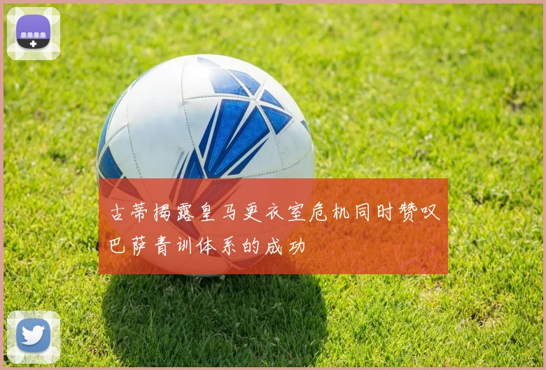古蒂揭露皇马更衣室危机同时赞叹巴萨青训体系的成功