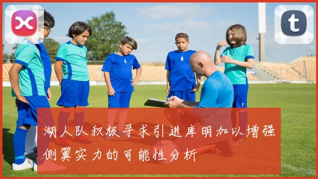 湖人队积极寻求引进库明加以增强侧翼实力的可能性分析