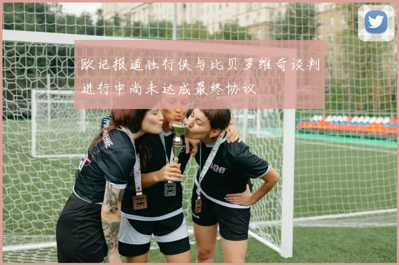 欧记报道独行侠与比贝罗维奇谈判进行中尚未达成最终协议