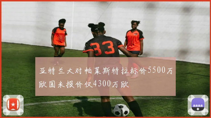 亚特兰大对帕莱斯特拉标价5500万欧国米报价仅4300万欧