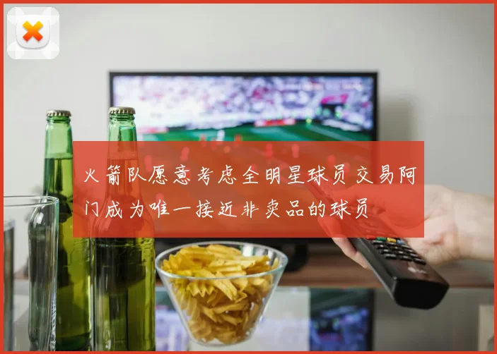火箭队愿意考虑全明星球员交易阿门成为唯一接近非卖品的球员