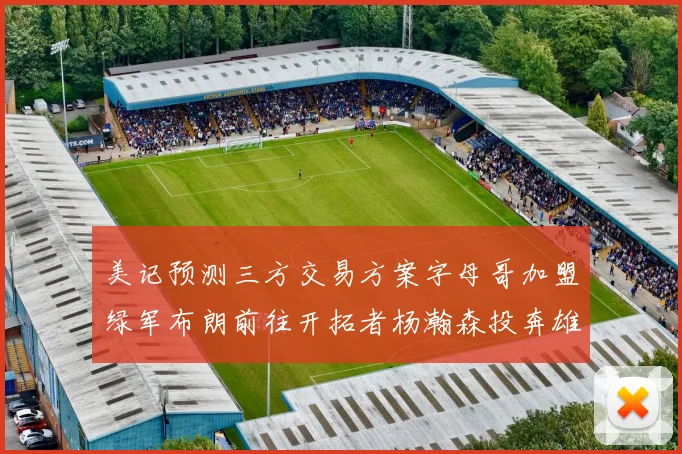 美记预测三方交易方案字母哥加盟绿军布朗前往开拓者杨瀚森投奔雄鹿