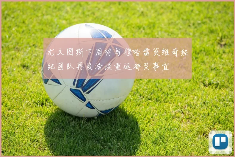 尤文图斯下周将与穆哈雷莫维奇经纪团队再度洽谈重返都灵事宜