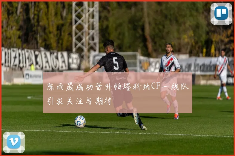 陈雨晟成功晋升帕塔科纳CF一线队引发关注与期待