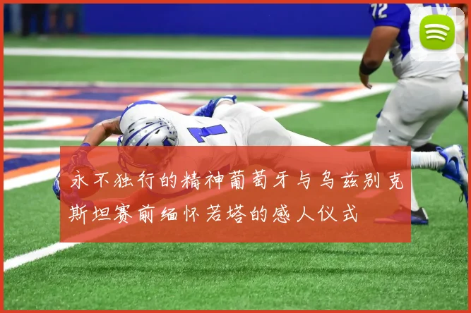 永不独行的精神葡萄牙与乌兹别克斯坦赛前缅怀若塔的感人仪式