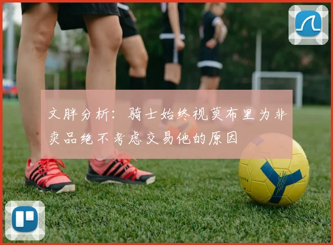 文胖分析：骑士始终视莫布里为非卖品绝不考虑交易他的原因