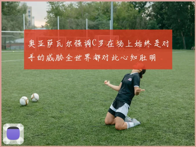 奥亚萨瓦尔强调C罗在场上始终是对手的威胁全世界都对此心知肚明