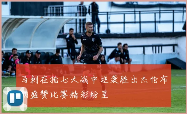 马刺在抢七大战中逆袭胜出杰伦布朗盛赞比赛精彩纷呈
