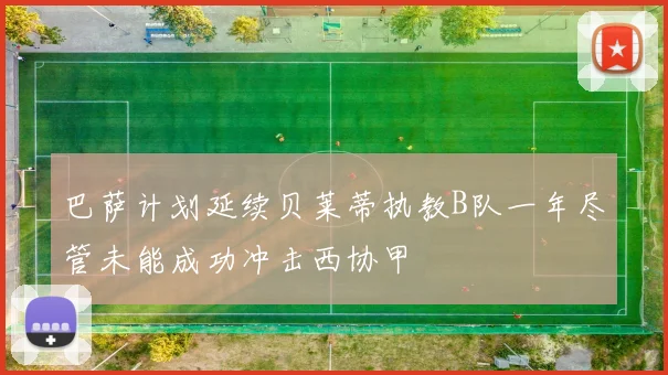 巴萨计划延续贝莱蒂执教B队一年尽管未能成功冲击西协甲