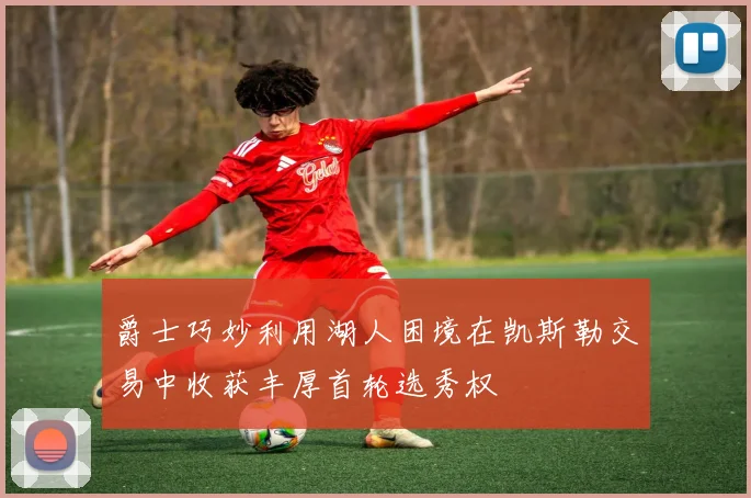 爵士巧妙利用湖人困境在凯斯勒交易中收获丰厚首轮选秀权